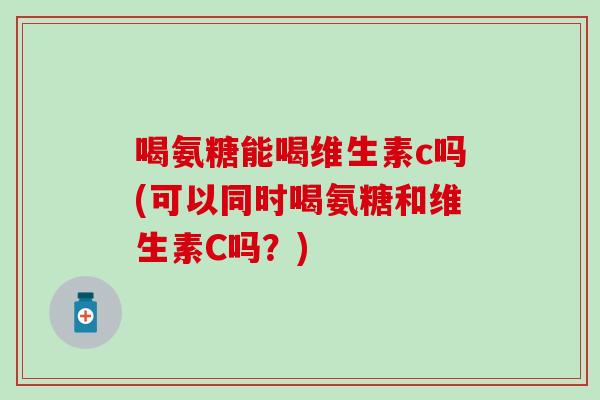 喝氨糖能喝维生素c吗(可以同时喝氨糖和维生素C吗？)