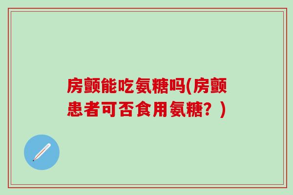 房颤能吃氨糖吗(房颤患者可否食用氨糖？)