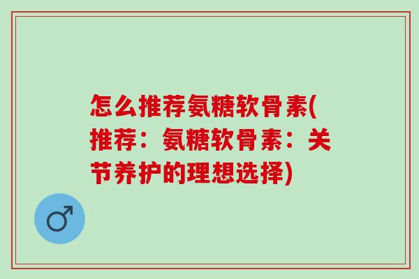 怎么推荐氨糖软骨素(推荐：氨糖软骨素：关节养护的理想选择)
