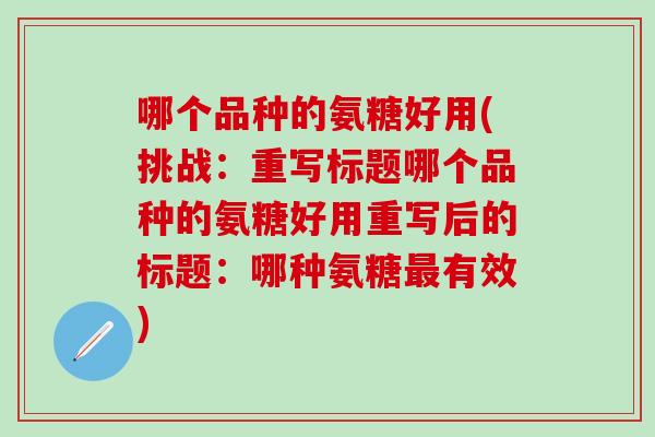 哪个品种的氨糖好用(挑战：重写标题哪个品种的氨糖好用重写后的标题：哪种氨糖有效)