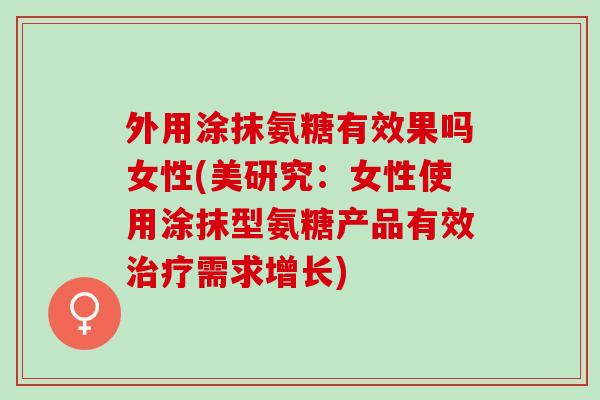 外用涂抹氨糖有效果吗女性(美研究：女性使用涂抹型氨糖产品有效需求增长)