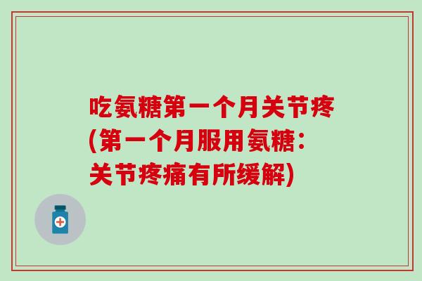 吃氨糖第一个月关节疼(第一个月服用氨糖：关节疼痛有所缓解)