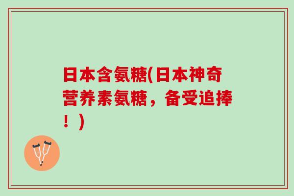日本含氨糖(日本神奇营养素氨糖，备受追捧！)