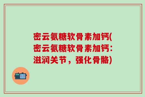 密云氨糖软骨素加钙(密云氨糖软骨素加钙：滋润关节，强化骨骼)
