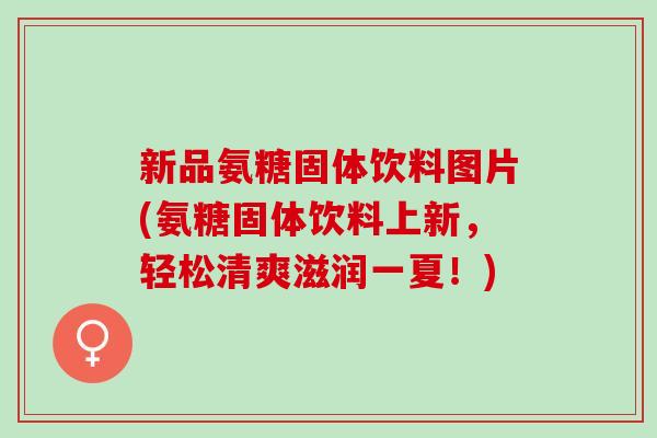新品氨糖固体饮料图片(氨糖固体饮料上新，轻松清爽滋润一夏！)