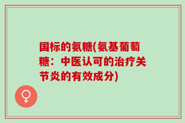 国标的氨糖(氨基葡萄糖：中医认可的治疗关节炎的有效成分)