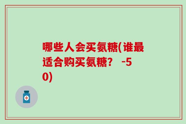哪些人会买氨糖(谁最适合购买氨糖？ -50)