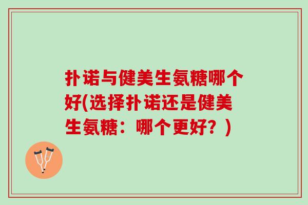 扑诺与健美生氨糖哪个好(选择扑诺还是健美生氨糖：哪个更好？)
