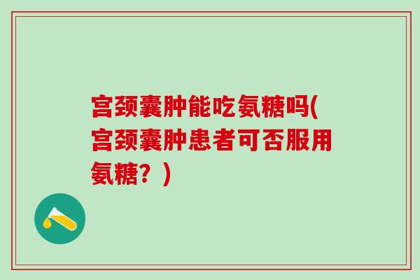 宫颈囊肿能吃氨糖吗(宫颈囊肿患者可否服用氨糖？)