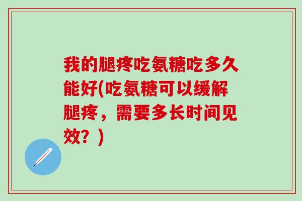 我的腿疼吃氨糖吃多久能好(吃氨糖可以缓解腿疼，需要多长时间见效？)