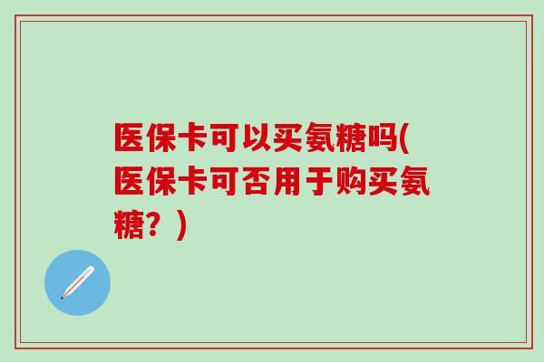 医保卡可以买氨糖吗(医保卡可否用于购买氨糖？)