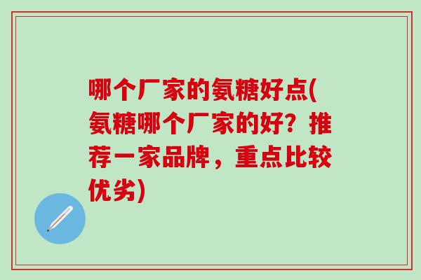 哪个厂家的氨糖好点(氨糖哪个厂家的好?推荐一家品牌,重点比较优劣) 哪个厂家的氨糖好点(氨糖哪个厂家的好?推荐一家品牌,重点比较优劣)