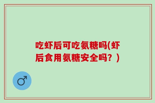 吃虾后可吃氨糖吗(虾后食用氨糖安全吗？)