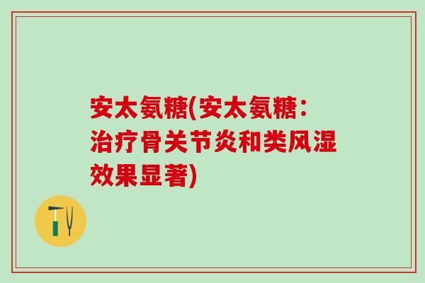 安太氨糖(安太氨糖：治疗骨关节炎和类风湿效果显著)