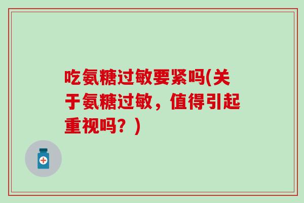 吃氨糖过敏要紧吗(关于氨糖过敏，值得引起重视吗？)