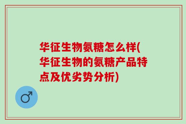 华征生物氨糖怎么样(华征生物的氨糖产品特点及优劣势分析)