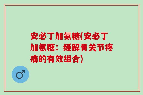 安必丁加氨糖(安必丁加氨糖：缓解骨关节疼痛的有效组合)