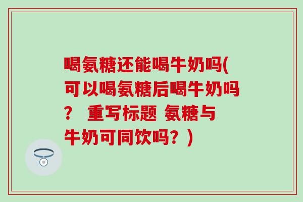 喝氨糖还能喝牛奶吗(可以喝氨糖后喝牛奶吗？ 重写标题 氨糖与牛奶可同饮吗？)