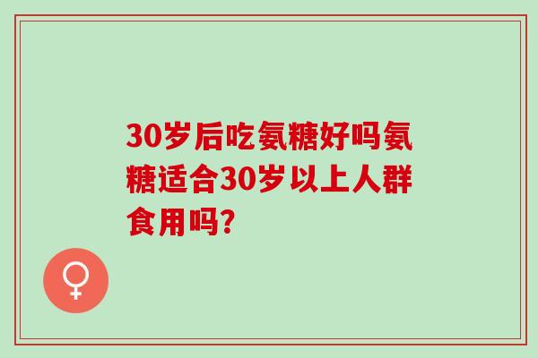 30岁后吃氨糖好吗氨糖适合30岁以上人群食用吗？