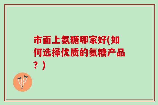 市面上氨糖哪家好(如何选择优质的氨糖产品？)