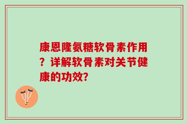 康恩隆氨糖软骨素作用？详解软骨素对关节健康的功效？