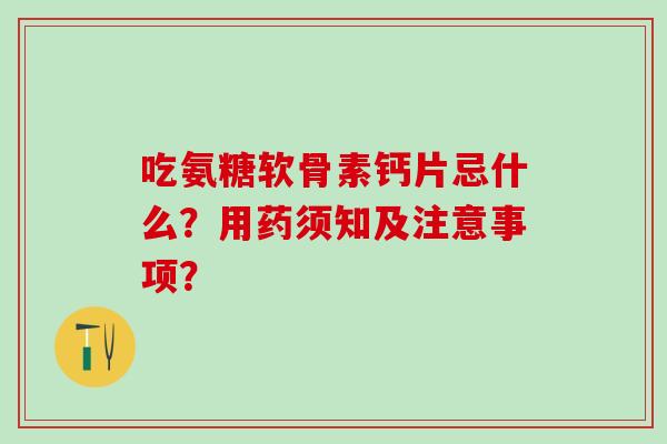 吃氨糖软骨素钙片忌什么？用药须知及注意事项？