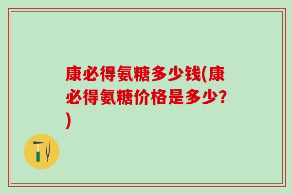 康必得氨糖多少钱(康必得氨糖价格是多少？)