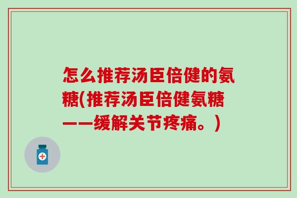怎么推荐汤臣倍健的氨糖(推荐汤臣倍健氨糖——缓解关节疼痛。)