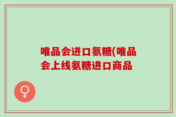 唯品会进口氨糖(唯品会上线氨糖进口商品