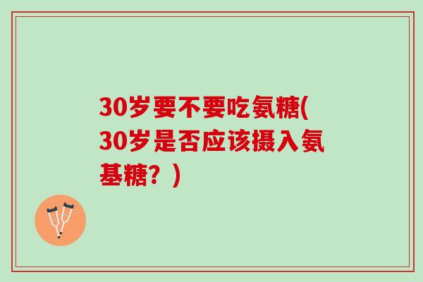 30岁要不要吃氨糖(30岁是否应该摄入氨基糖？)