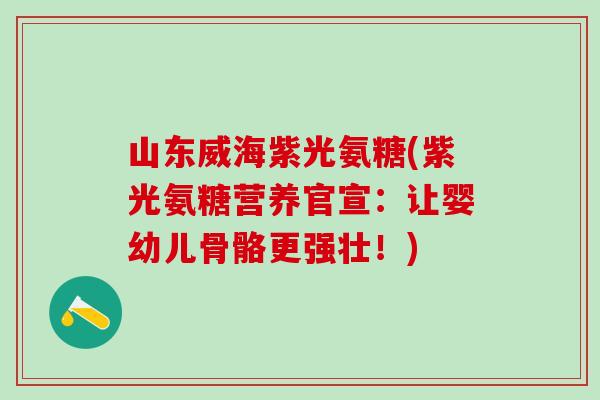 山东威海紫光氨糖(紫光氨糖营养官宣：让婴幼儿骨骼更强壮！)