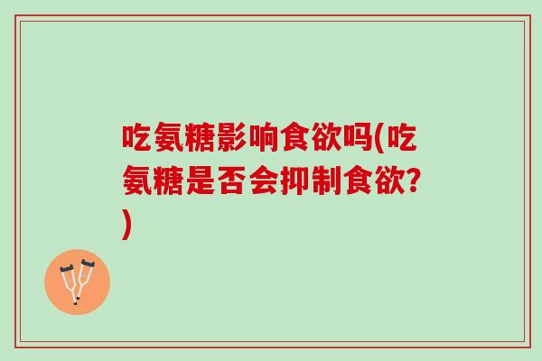 吃氨糖影响食欲吗(吃氨糖是否会抑制食欲？)