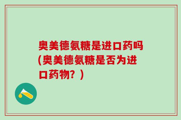 奥美德氨糖是进口药吗(奥美德氨糖是否为进口药物？)