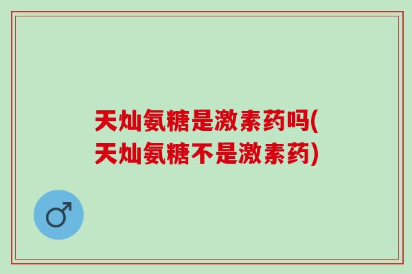 天灿氨糖是激素药吗(天灿氨糖不是激素药)