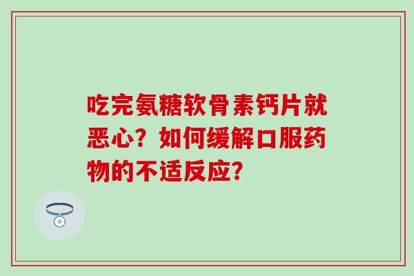 吃完氨糖软骨素钙片就恶心？如何缓解口服药物的不适反应？