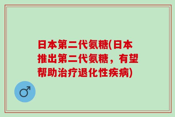 日本第二代氨糖(日本推出第二代氨糖，有望帮助治疗退化性疾病)