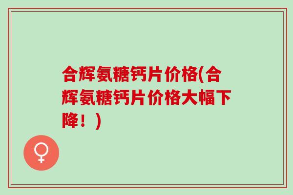 合辉氨糖钙片价格(合辉氨糖钙片价格大幅下降！)
