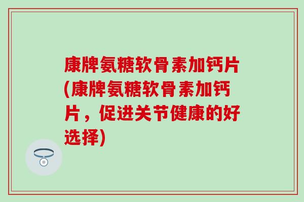 康牌氨糖软骨素加钙片(康牌氨糖软骨素加钙片，促进关节健康的好选择)