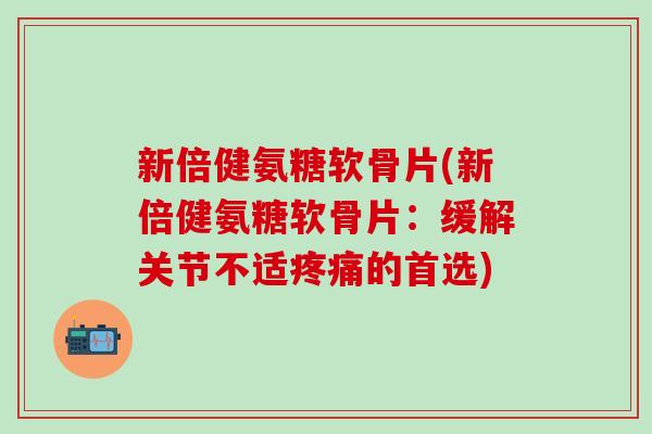 新倍健氨糖软骨片(新倍健氨糖软骨片：缓解关节不适疼痛的首选)