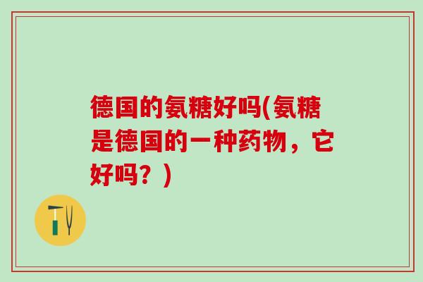 德国的氨糖好吗(氨糖是德国的一种,它好吗?) 德国的氨糖好吗(氨糖是德国的一种,它好吗?)