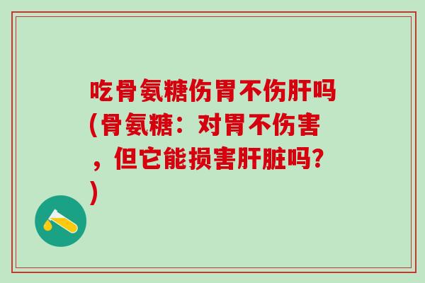 吃骨氨糖伤胃不伤肝吗(骨氨糖：对胃不伤害，但它能损害肝脏吗？)