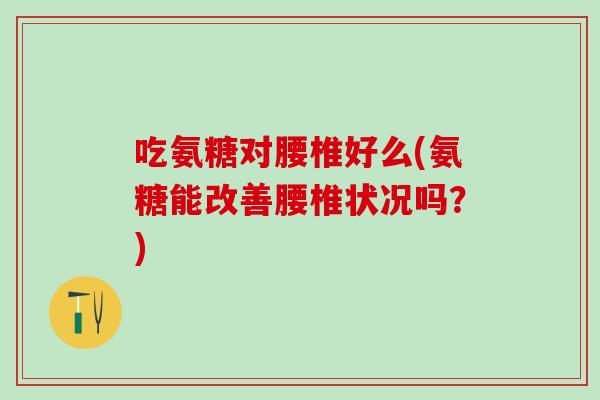 吃氨糖对腰椎好么(氨糖能改善腰椎状况吗？)