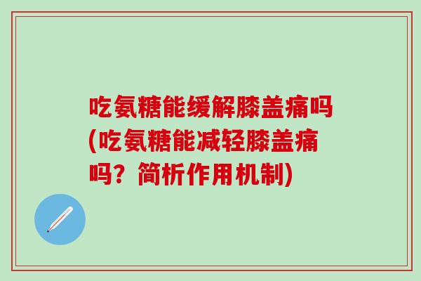 吃氨糖能缓解膝盖痛吗(吃氨糖能减轻膝盖痛吗?简析作用机制) 吃氨糖能缓解膝盖痛吗(吃氨糖能减轻膝盖痛吗?简析作用机制)