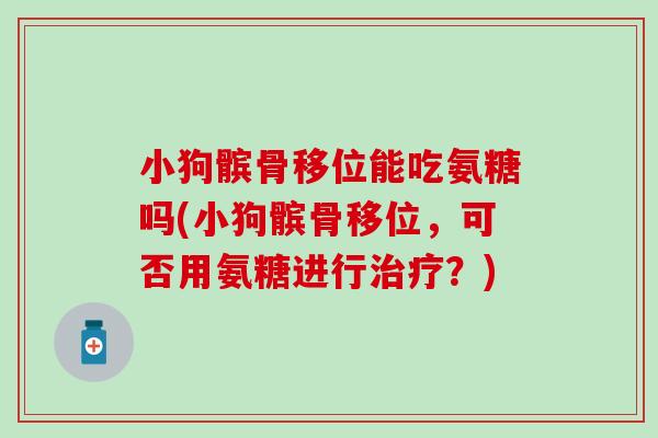 小狗髌骨移位能吃氨糖吗(小狗髌骨移位，可否用氨糖进行治疗？)