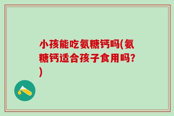 小孩能吃氨糖钙吗(氨糖钙适合孩子食用吗？)