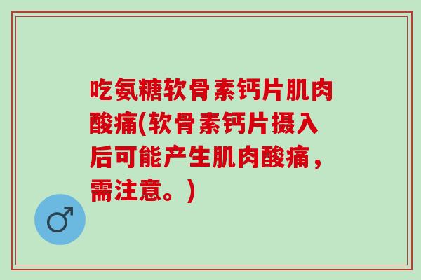 吃氨糖软骨素钙片肌肉酸痛(软骨素钙片摄入后可能产生肌肉酸痛,需注意。) 吃氨糖软骨素钙片肌肉酸痛(软骨素钙片摄入后可能产生肌肉酸痛,需注意。)