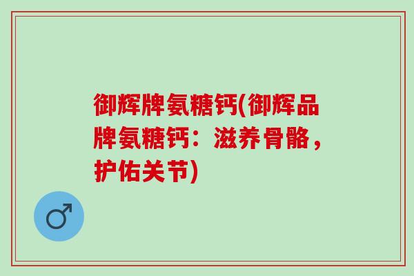 御辉牌氨糖钙(御辉品牌氨糖钙：滋养骨骼，护佑关节)