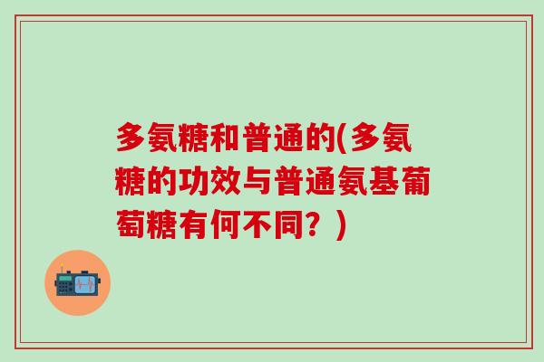 多氨糖和普通的(多氨糖的功效与普通氨基葡萄糖有何不同？)