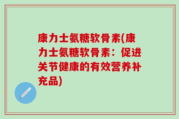 康力士氨糖软骨素(康力士氨糖软骨素：促进关节健康的有效营养补充品)
