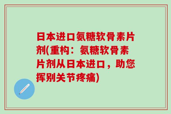 日本进口氨糖软骨素片剂(重构：氨糖软骨素片剂从日本进口，助您挥别关节疼痛)